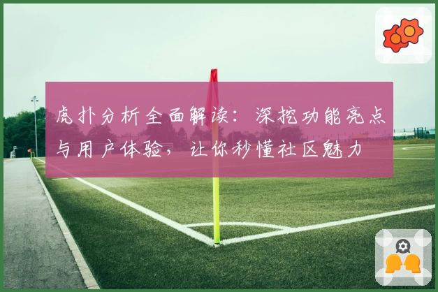 虎扑分析全面解读：深挖功能亮点与用户体验，让你秒懂社区魅力