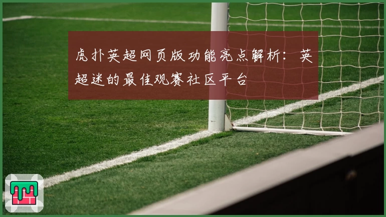 虎扑英超网页版功能亮点解析：英超迷的最佳观赛社区平台