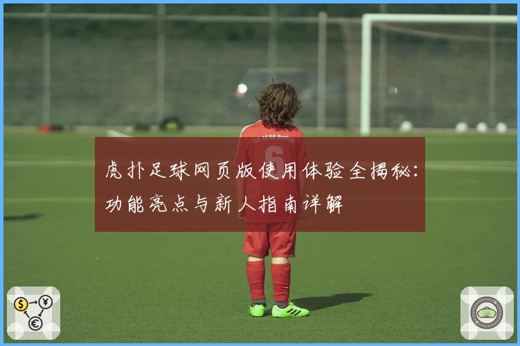 虎扑足球网页版使用体验全揭秘：功能亮点与新人指南详解