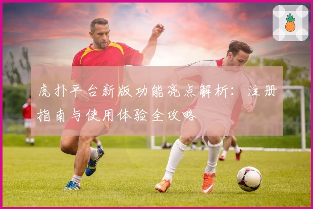 虎扑平台新版功能亮点解析：注册指南与使用体验全攻略