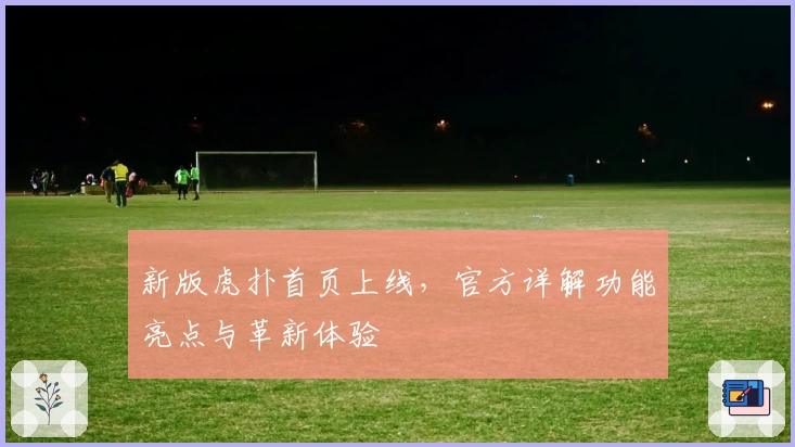 新版虎扑首页上线，官方详解功能亮点与革新体验