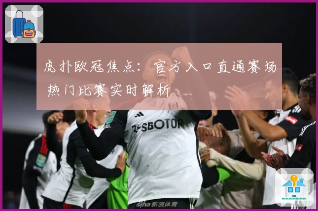 虎扑欧冠焦点：官方入口直通赛场 热门比赛实时解析