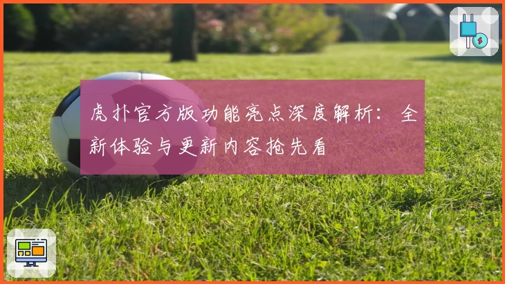 虎扑官方版功能亮点深度解析：全新体验与更新内容抢先看