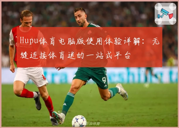 Hupu体育电脑版使用体验详解：无缝连接体育迷的一站式平台