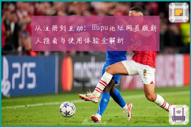 从注册到互动：Hupu论坛网页版新人指南与使用体验全解析