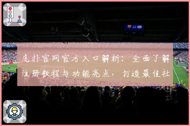 虎扑官网官方入口解析：全面了解注册教程与功能亮点，打造最佳社区体验