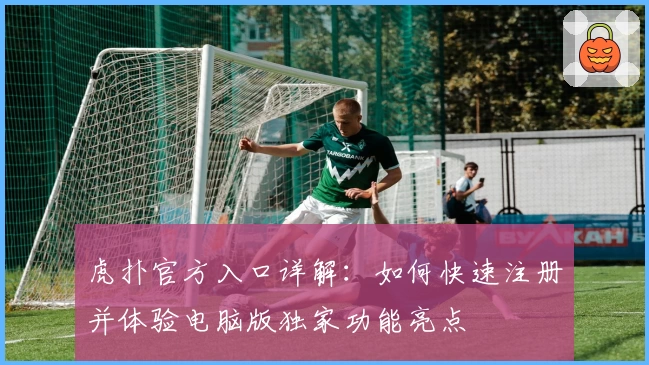 虎扑官方入口详解：如何快速注册并体验电脑版独家功能亮点