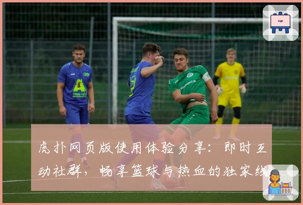 虎扑网页版使用体验分享：即时互动社群，畅享篮球与热血的独家线上阵地