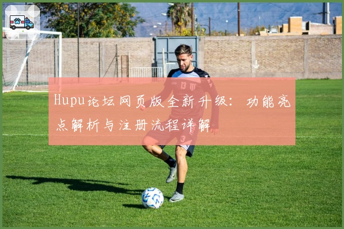 Hupu论坛网页版全新升级：功能亮点解析与注册流程详解