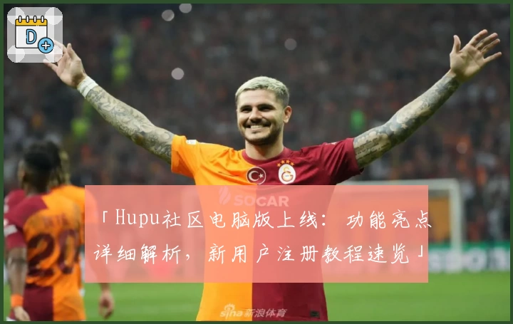 「Hupu社区电脑版上线：功能亮点详细解析，新用户注册教程速览」