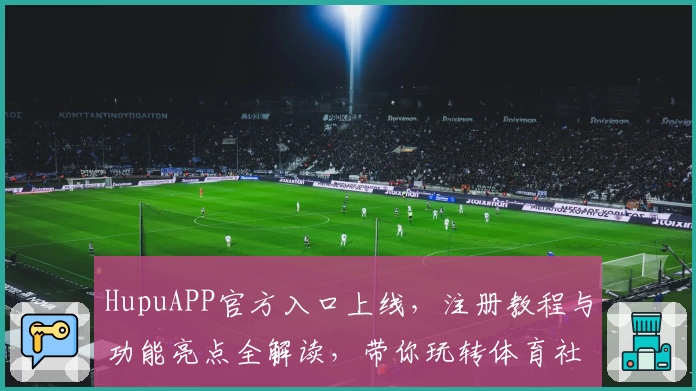 HupuAPP官方入口上线，注册教程与功能亮点全解读，带你玩转体育社区的新体验