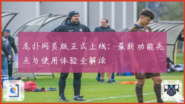 虎扑网页版正式上线：最新功能亮点与使用体验全解读