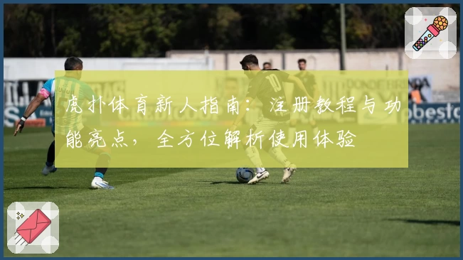 虎扑体育新人指南：注册教程与功能亮点，全方位解析使用体验
