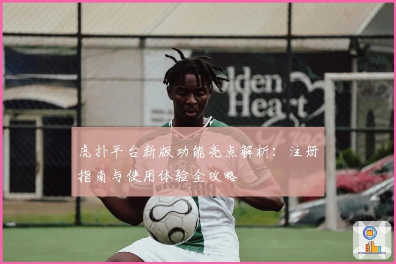 虎扑平台新版功能亮点解析：注册指南与使用体验全攻略