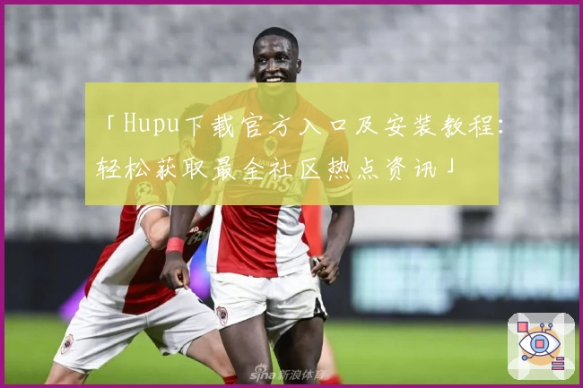 「Hupu下载官方入口及安装教程：轻松获取最全社区热点资讯」