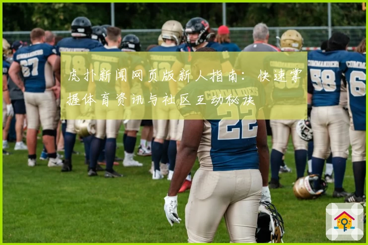 虎扑新闻网页版新人指南：快速掌握体育资讯与社区互动秘诀