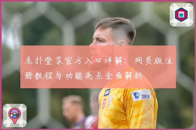 虎扑登录官方入口详解：网页版注册教程与功能亮点全面解析