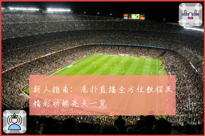 新人指南：虎扑直播全方位教程及精彩功能亮点一览