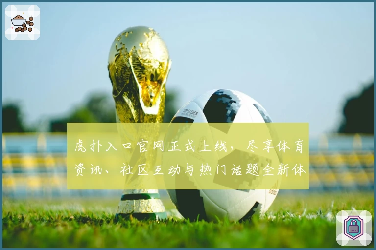 虎扑入口官网正式上线，尽享体育资讯、社区互动与热门话题全新体验