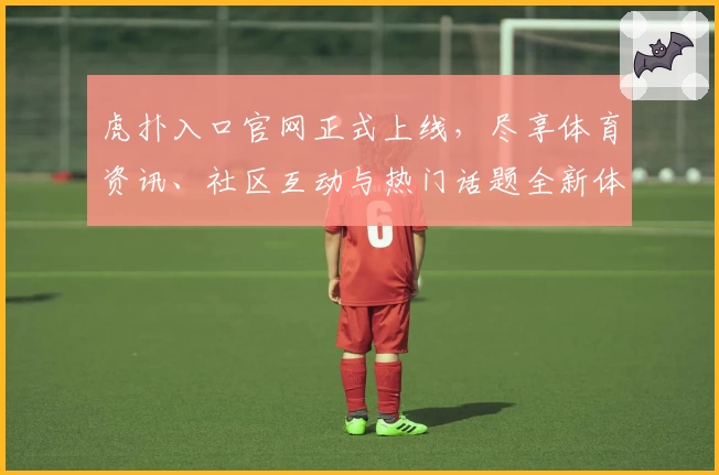 虎扑入口官网正式上线，尽享体育资讯、社区互动与热门话题全新体验