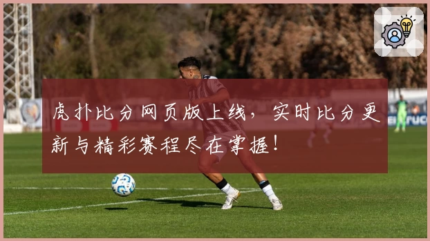 虎扑比分网页版上线,实时比分更新与精彩赛程尽在掌握!