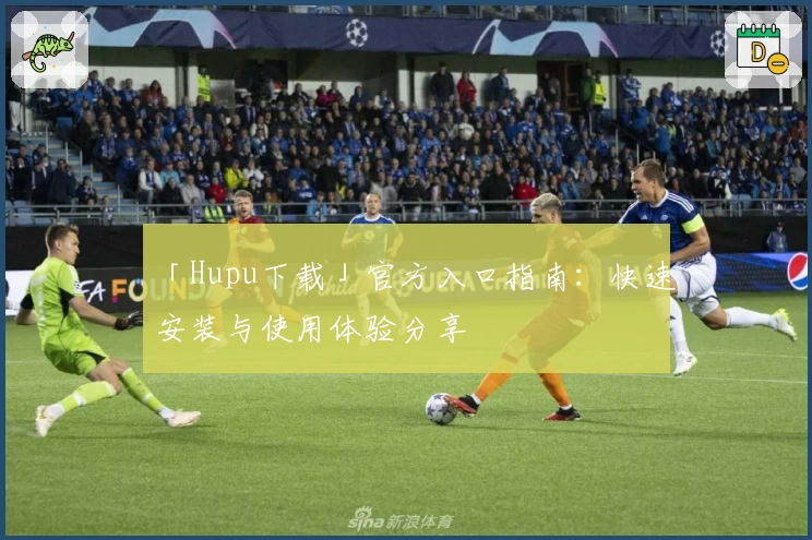 「Hupu下载」官方入口指南：快速安装与使用体验分享