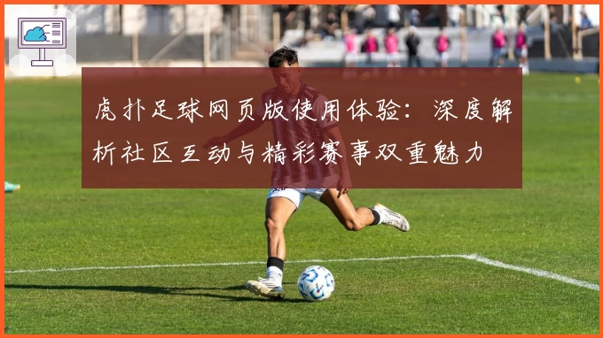 虎扑足球网页版使用体验：深度解析社区互动与精彩赛事双重魅力