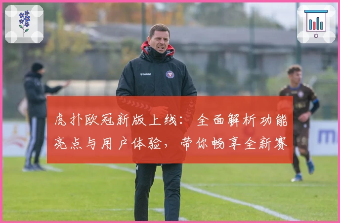 虎扑欧冠新版上线：全面解析功能亮点与用户体验，带你畅享全新赛事盛宴