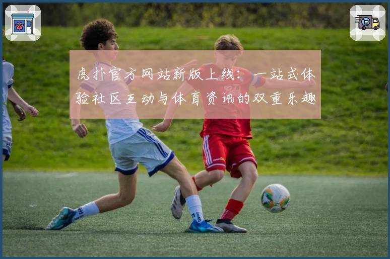 虎扑官方网站新版上线：一站式体验社区互动与体育资讯的双重乐趣