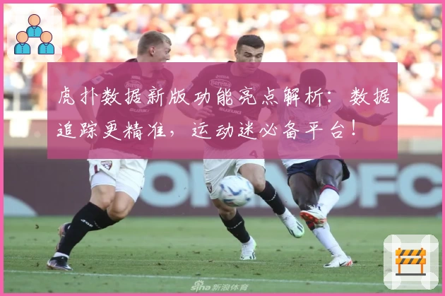 虎扑数据新版功能亮点解析：数据追踪更精准，运动迷必备平台！