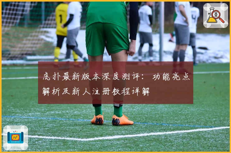 虎扑最新版本深度测评：功能亮点解析及新人注册教程详解