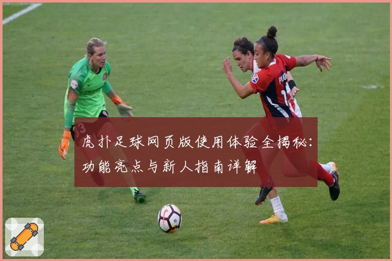 虎扑足球网页版使用体验全揭秘：功能亮点与新人指南详解