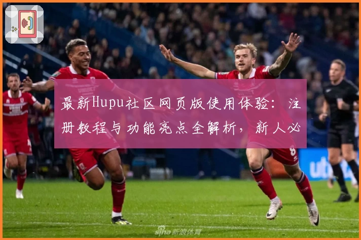 最新Hupu社区网页版使用体验：注册教程与功能亮点全解析，新人必看