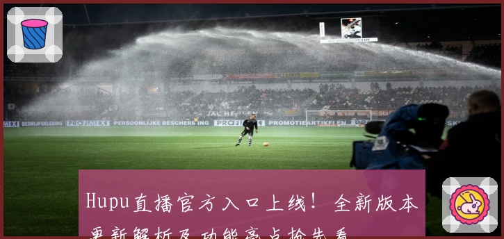 Hupu直播官方入口上线！全新版本更新解析及功能亮点抢先看