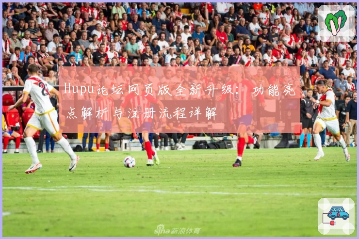 Hupu论坛网页版全新升级：功能亮点解析与注册流程详解