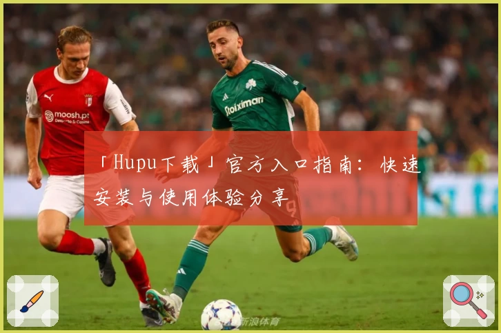 「Hupu下载」官方入口指南：快速安装与使用体验分享