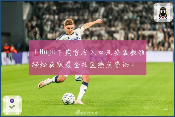 「Hupu下载官方入口及安装教程：轻松获取最全社区热点资讯」