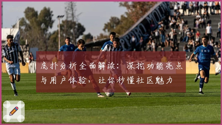 虎扑分析全面解读：深挖功能亮点与用户体验，让你秒懂社区魅力