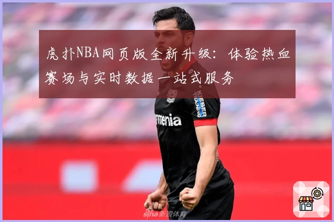 虎扑NBA网页版全新升级：体验热血赛场与实时数据一站式服务