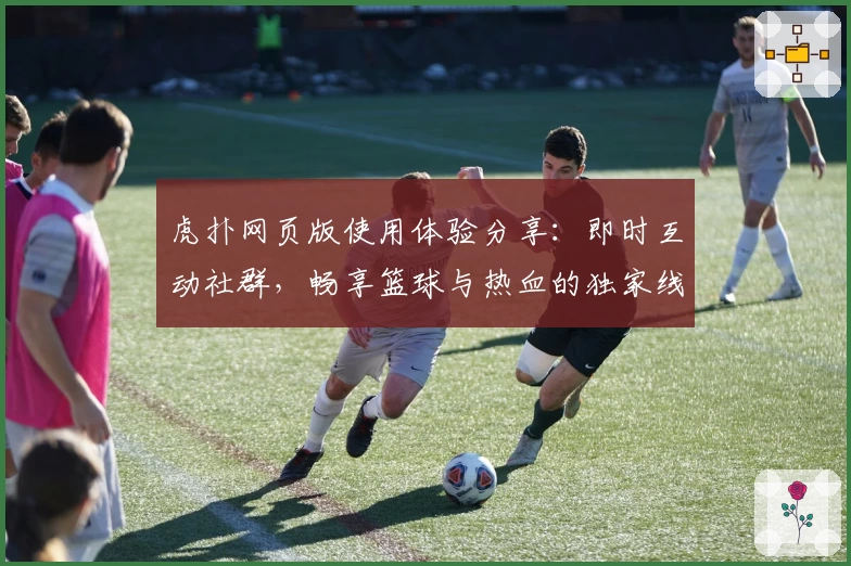 虎扑网页版使用体验分享：即时互动社群，畅享篮球与热血的独家线上阵地