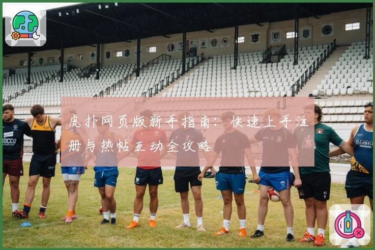虎扑网页版新手指南：快速上手注册与热帖互动全攻略
