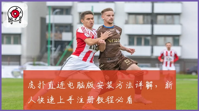 虎扑直连电脑版安装方法详解，新人快速上手注册教程必看