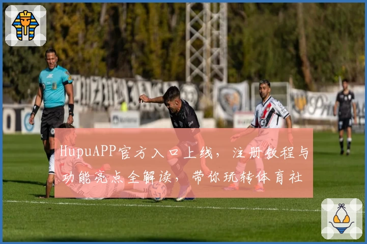 HupuAPP官方入口上线，注册教程与功能亮点全解读，带你玩转体育社区的新体验