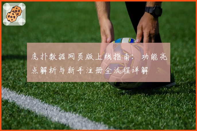 虎扑数据网页版上线指南：功能亮点解析与新手注册全流程详解