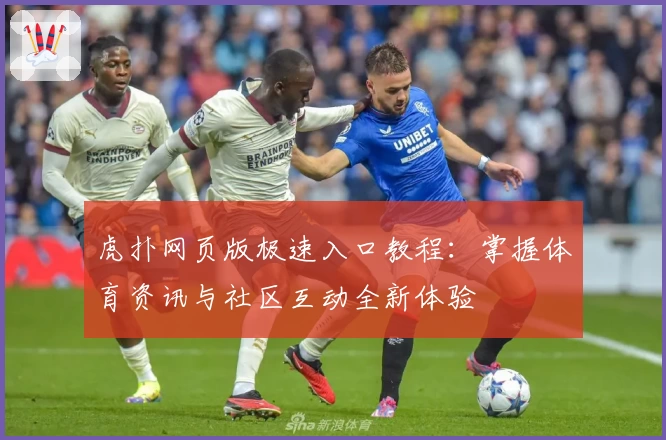 虎扑网页版极速入口教程：掌握体育资讯与社区互动全新体验