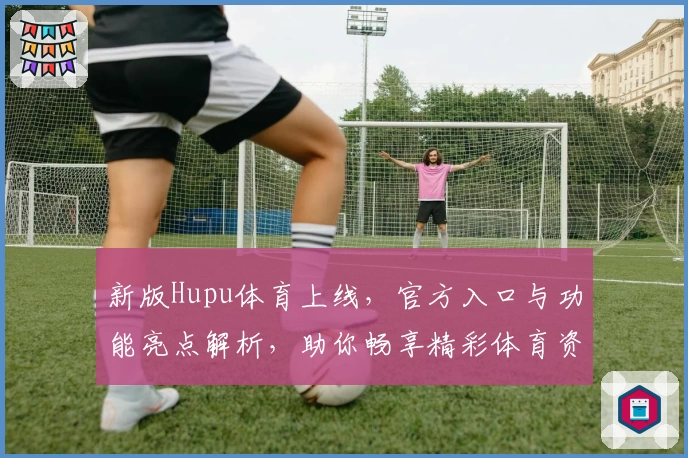 新版Hupu体育上线，官方入口与功能亮点解析，助你畅享精彩体育资讯