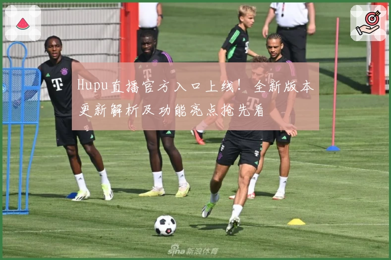Hupu直播官方入口上线！全新版本更新解析及功能亮点抢先看