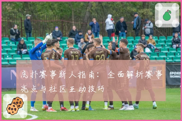 虎扑赛事新人指南：全面解析赛事亮点与社区互动技巧