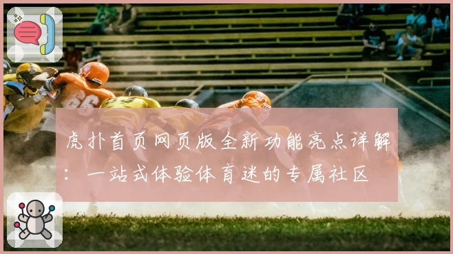 虎扑首页网页版全新功能亮点详解：一站式体验体育迷的专属社区