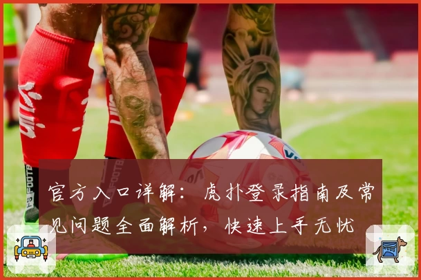 官方入口详解：虎扑登录指南及常见问题全面解析，快速上手无忧